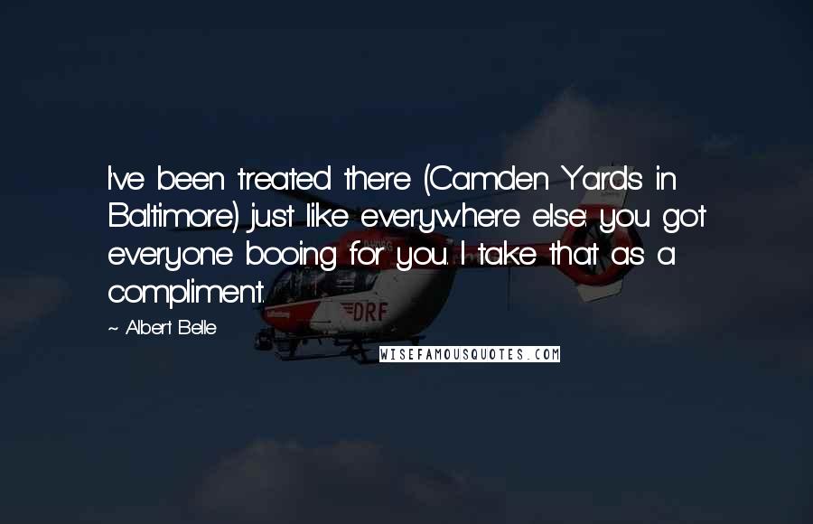 Albert Belle quotes: I've been treated there (Camden Yards in Baltimore) just like everywhere else: you got everyone booing for you. I take that as a compliment.