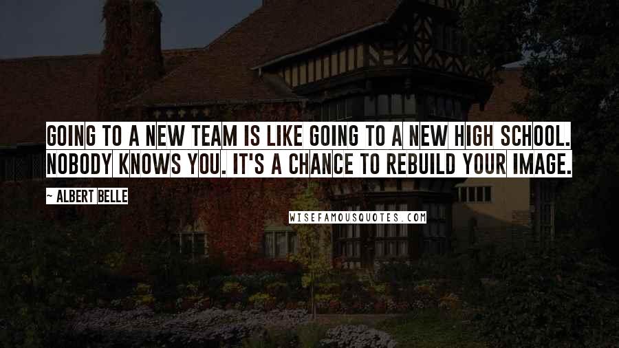 Albert Belle quotes: Going to a new team is like going to a new high school. Nobody knows you. It's a chance to rebuild your image.