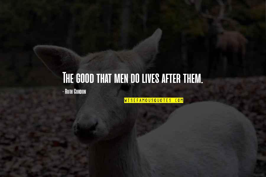 Albert Bernstein Quotes By Ruth Gordon: The good that men do lives after them. Albert Bernstein Quotes By Ruth Gordon: The good that men do lives after them.