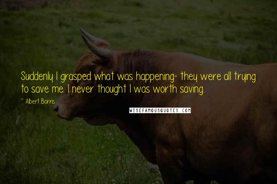 Albert Borris quotes: Suddenly I grasped what was happening- they were all trying to save me. I never thought I was worth saving.