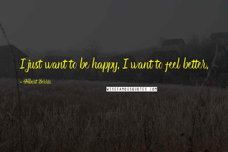 Albert Borris quotes: I just want to be happy. I want to feel better.