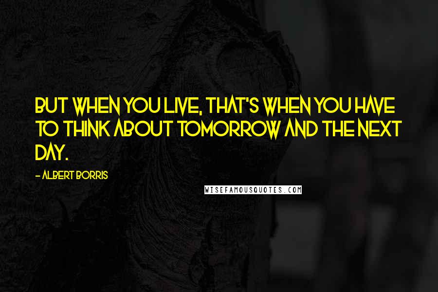 Albert Borris quotes: But when you live, that's when you have to think about tomorrow and the next day.