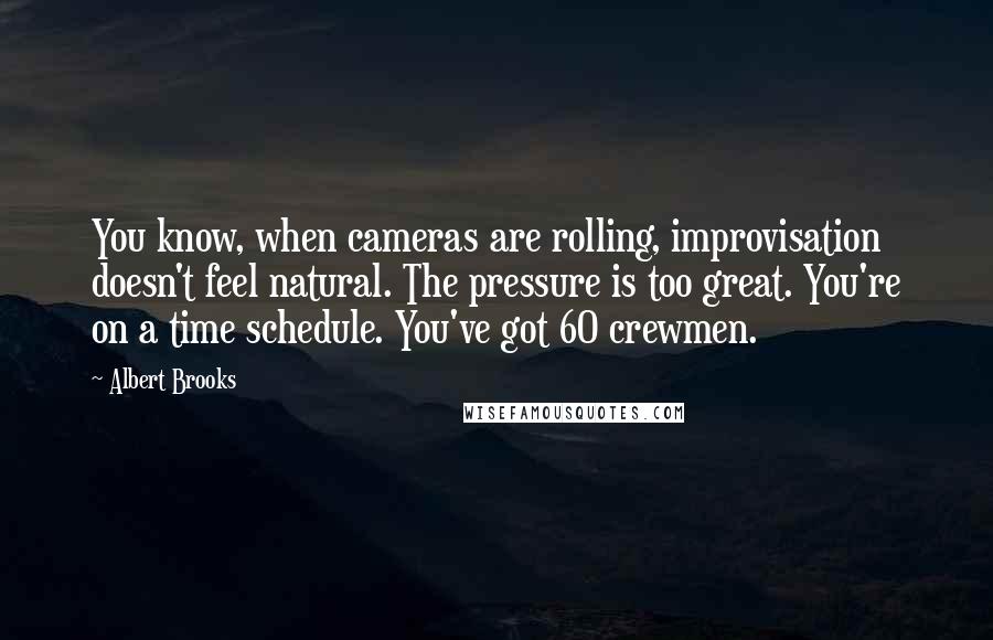 Albert Brooks quotes: You know, when cameras are rolling, improvisation doesn't feel natural. The pressure is too great. You're on a time schedule. You've got 60 crewmen.