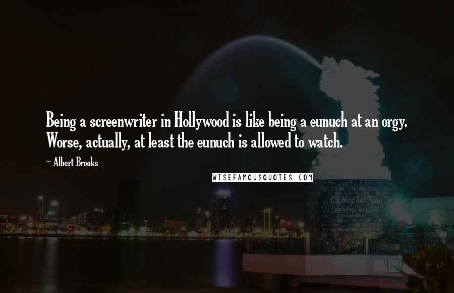 Albert Brooks quotes: Being a screenwriter in Hollywood is like being a eunuch at an orgy. Worse, actually, at least the eunuch is allowed to watch.