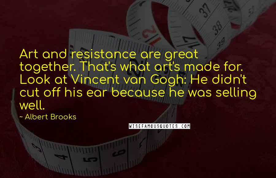 Albert Brooks quotes: Art and resistance are great together. That's what art's made for. Look at Vincent van Gogh: He didn't cut off his ear because he was selling well.