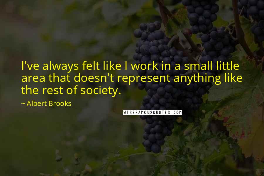 Albert Brooks quotes: I've always felt like I work in a small little area that doesn't represent anything like the rest of society.