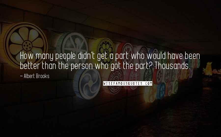 Albert Brooks quotes: How many people didn't get a part who would have been better than the person who got the part? Thousands.