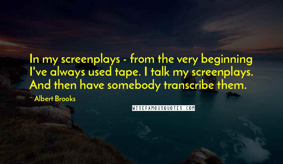 Albert Brooks quotes: In my screenplays - from the very beginning I've always used tape. I talk my screenplays. And then have somebody transcribe them.