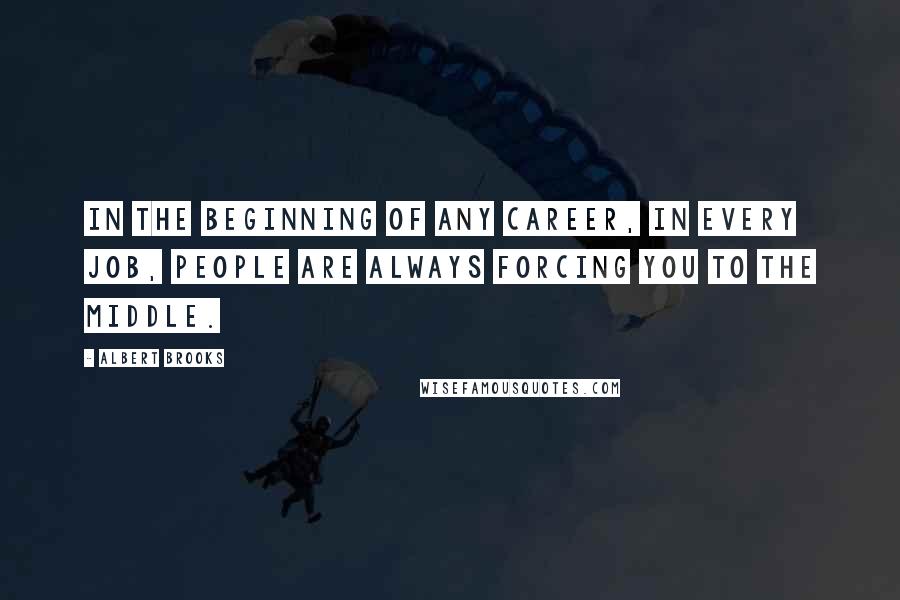 Albert Brooks quotes: In the beginning of any career, in every job, people are always forcing you to the middle.