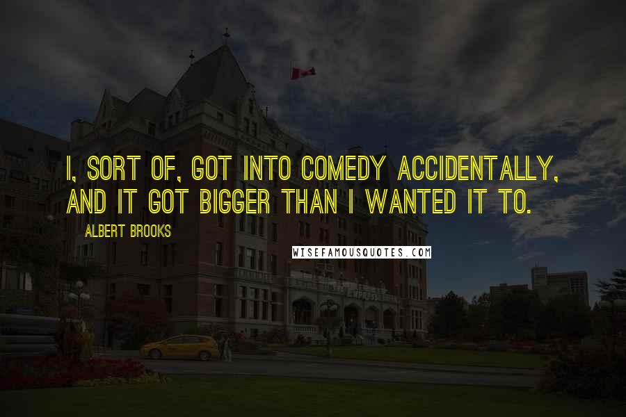 Albert Brooks quotes: I, sort of, got into comedy accidentally, and it got bigger than I wanted it to.