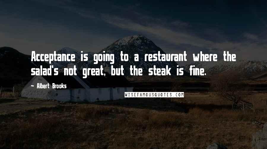 Albert Brooks quotes: Acceptance is going to a restaurant where the salad's not great, but the steak is fine.
