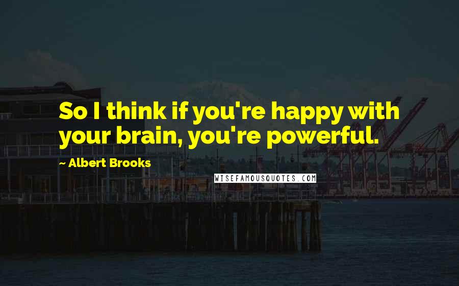 Albert Brooks quotes: So I think if you're happy with your brain, you're powerful.