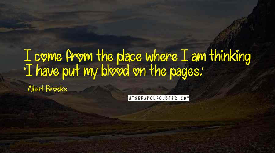 Albert Brooks quotes: I come from the place where I am thinking 'I have put my blood on the pages.'