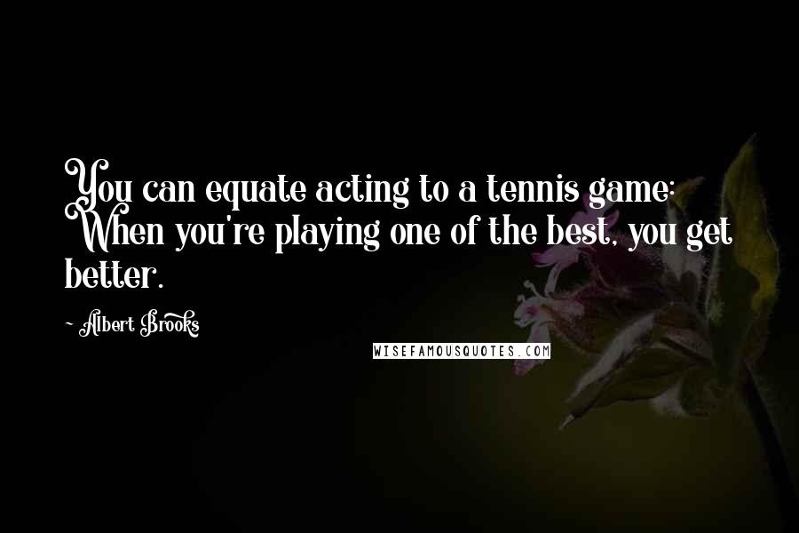 Albert Brooks quotes: You can equate acting to a tennis game: When you're playing one of the best, you get better.