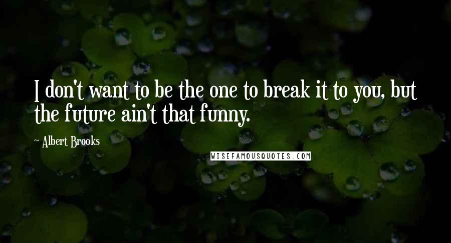 Albert Brooks quotes: I don't want to be the one to break it to you, but the future ain't that funny.