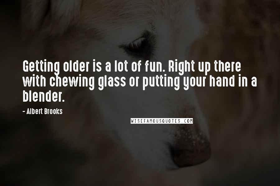 Albert Brooks quotes: Getting older is a lot of fun. Right up there with chewing glass or putting your hand in a blender.