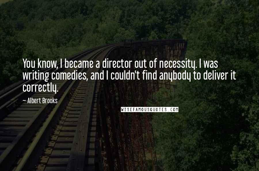 Albert Brooks quotes: You know, I became a director out of necessity. I was writing comedies, and I couldn't find anybody to deliver it correctly.