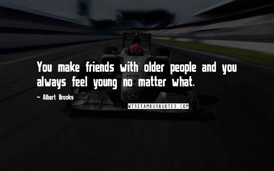 Albert Brooks quotes: You make friends with older people and you always feel young no matter what.