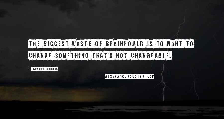 Albert Brooks quotes: The biggest waste of brainpower is to want to change something that's not changeable.