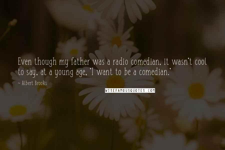 Albert Brooks quotes: Even though my father was a radio comedian, it wasn't cool to say, at a young age, 'I want to be a comedian.'
