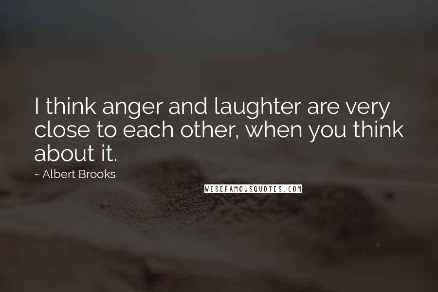 Albert Brooks quotes: I think anger and laughter are very close to each other, when you think about it.