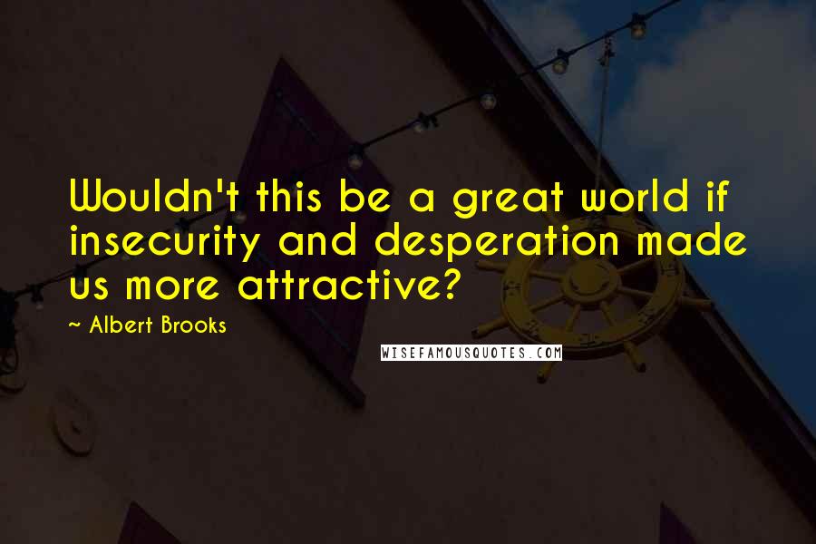 Albert Brooks quotes: Wouldn't this be a great world if insecurity and desperation made us more attractive?