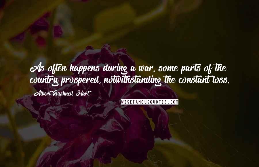 Albert Bushnell Hart quotes: As often happens during a war, some parts of the country prospered, notwithstanding the constant loss.