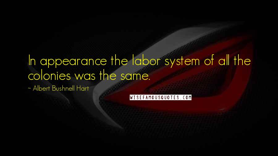 Albert Bushnell Hart quotes: In appearance the labor system of all the colonies was the same.