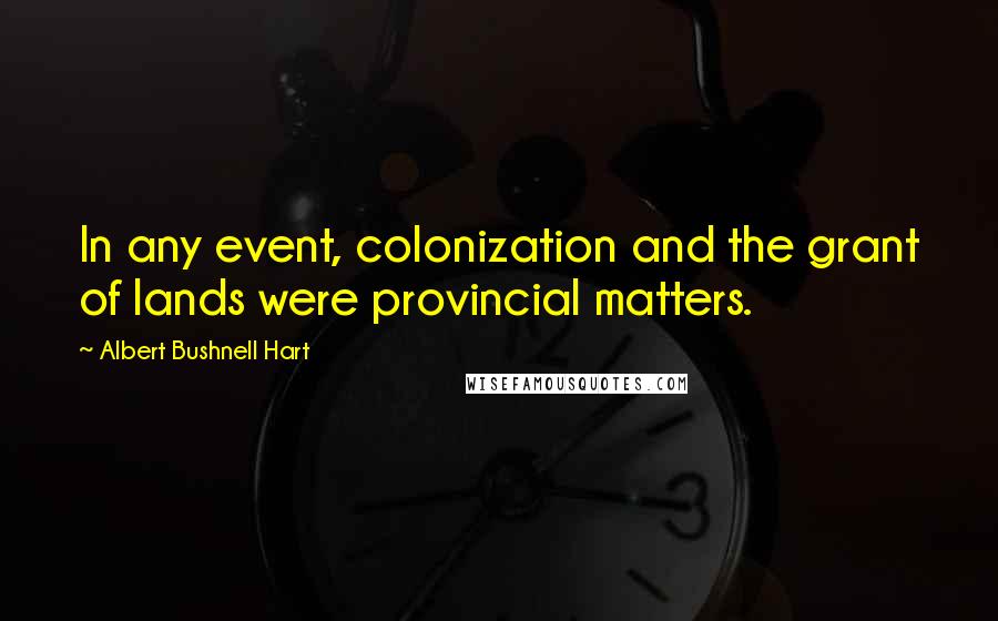 Albert Bushnell Hart quotes: In any event, colonization and the grant of lands were provincial matters.
