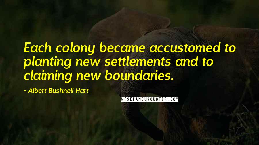 Albert Bushnell Hart quotes: Each colony became accustomed to planting new settlements and to claiming new boundaries.