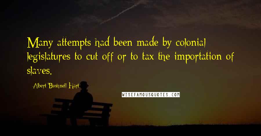 Albert Bushnell Hart quotes: Many attempts had been made by colonial legislatures to cut off or to tax the importation of slaves.