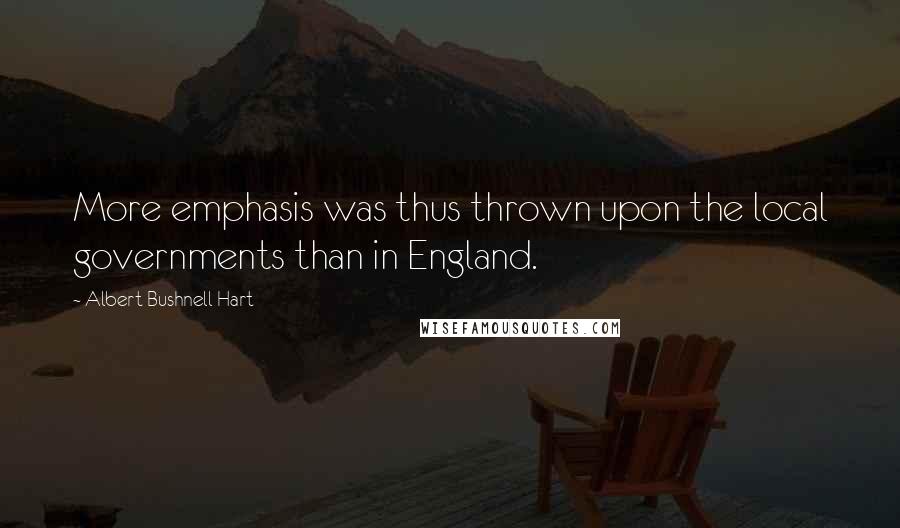 Albert Bushnell Hart quotes: More emphasis was thus thrown upon the local governments than in England.