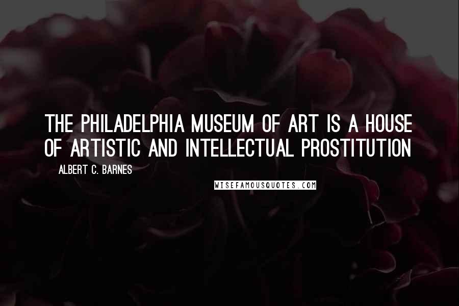 Albert C. Barnes quotes: The Philadelphia Museum of Art is a house of artistic and intellectual prostitution