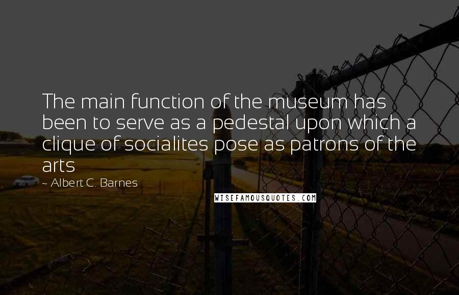 Albert C. Barnes quotes: The main function of the museum has been to serve as a pedestal upon which a clique of socialites pose as patrons of the arts