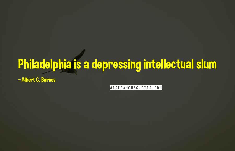 Albert C. Barnes quotes: Philadelphia is a depressing intellectual slum