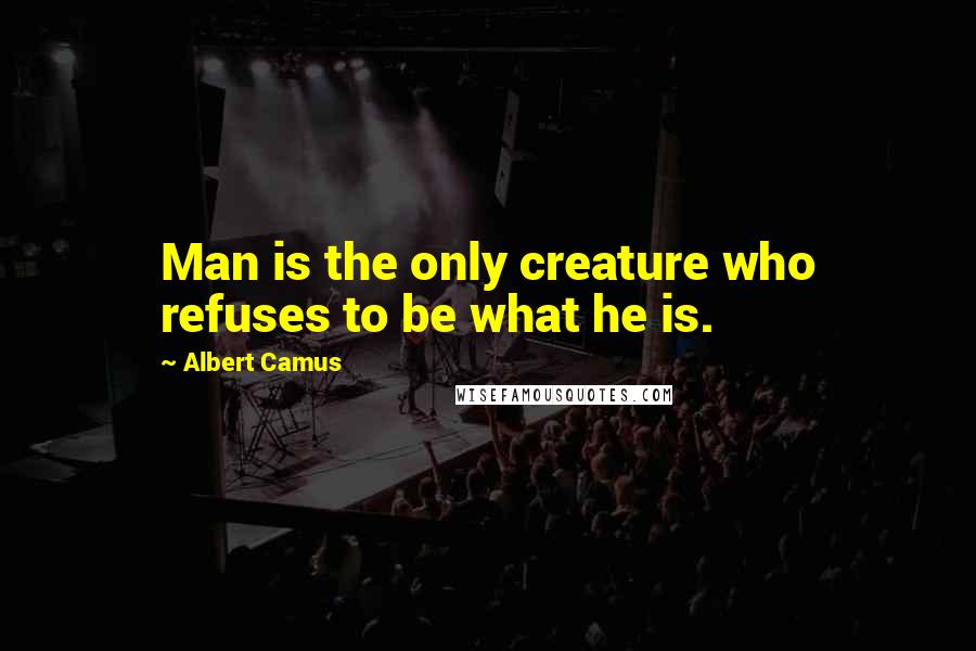 Albert Camus quotes: Man is the only creature who refuses to be what he is.