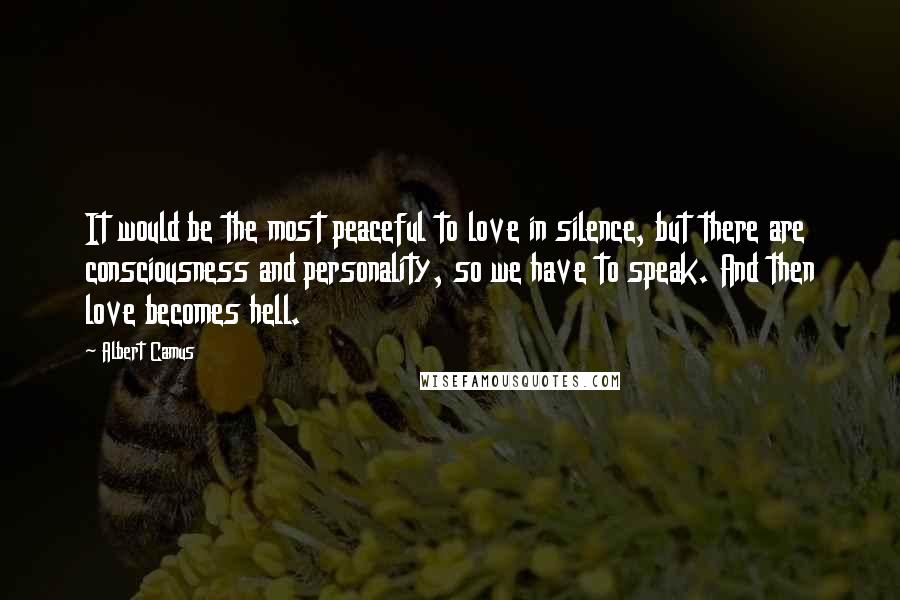 Albert Camus quotes: It would be the most peaceful to love in silence, but there are consciousness and personality, so we have to speak. And then love becomes hell. Albert Camus quotes: It would be the most peaceful to love in silence, but there are consciousness and personality, so we have to speak. And then love becomes hell.