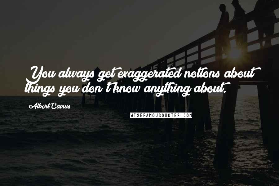 Albert Camus quotes: You always get exaggerated notions about things you don't know anything about.