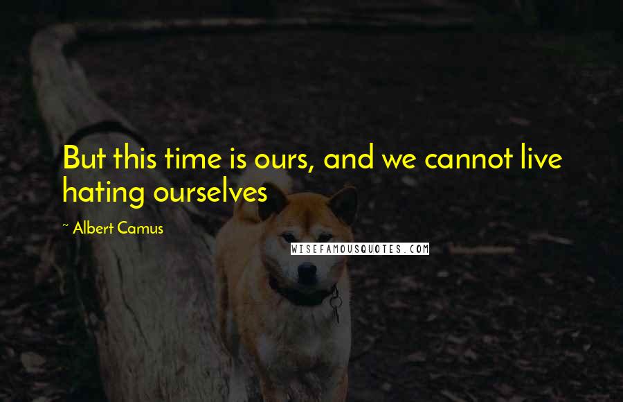 Albert Camus quotes: But this time is ours, and we cannot live hating ourselves