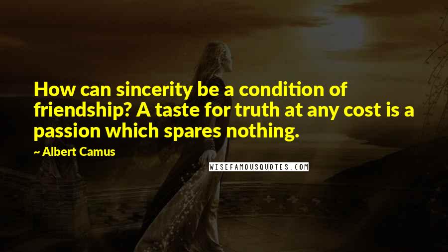 Albert Camus quotes: How can sincerity be a condition of friendship? A taste for truth at any cost is a passion which spares nothing.