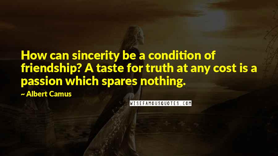 Albert Camus quotes: How can sincerity be a condition of friendship? A taste for truth at any cost is a passion which spares nothing. Albert Camus quotes: How can sincerity be a condition of friendship? A taste for truth at any cost is a passion which spares nothing.