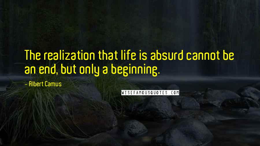 Albert Camus quotes: The realization that life is absurd cannot be an end, but only a beginning.