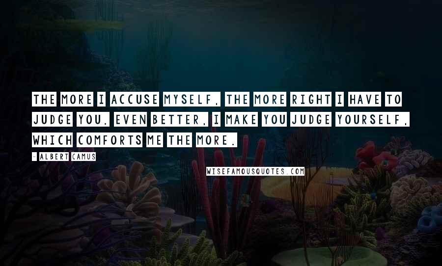 Albert Camus quotes: The more I accuse myself, the more right I have to judge you. Even better, I make you judge yourself, which comforts me the more.