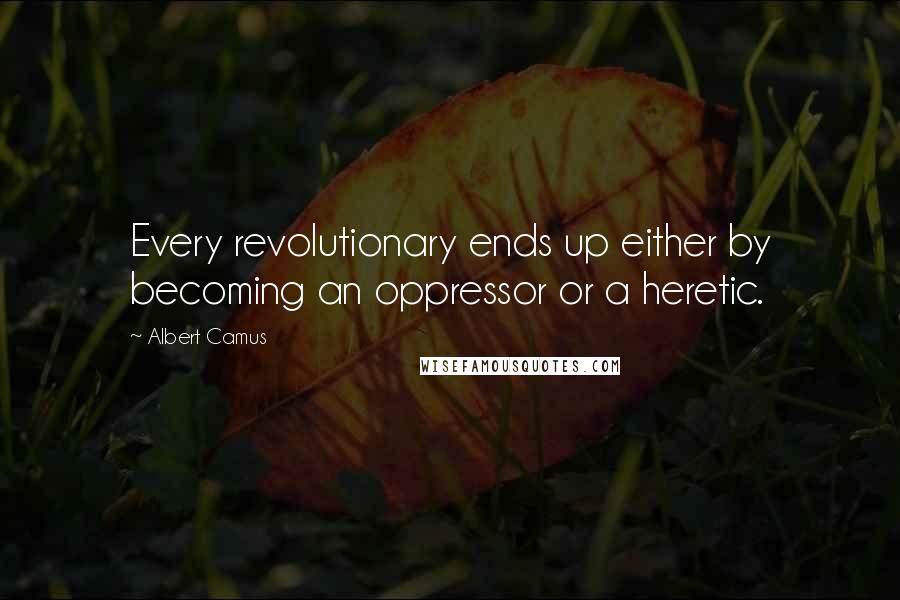 Albert Camus quotes: Every revolutionary ends up either by becoming an oppressor or a heretic.