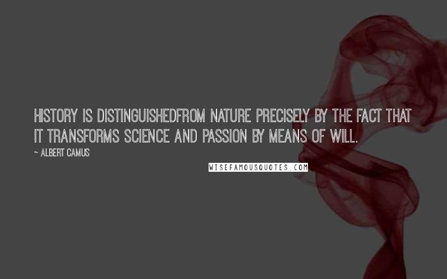 Albert Camus quotes: History is distinguishedfrom nature precisely by the fact that it transforms science and passion by means of will.