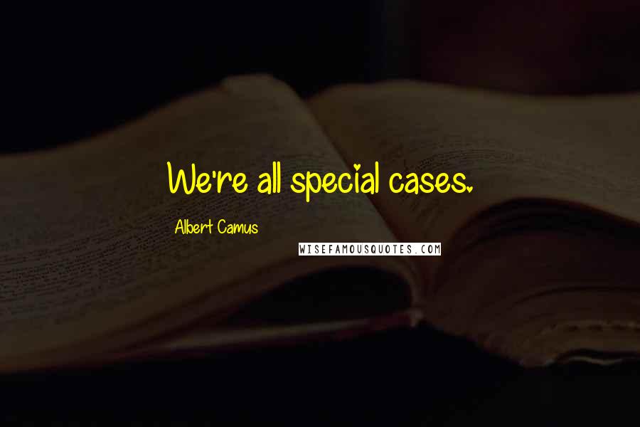 Albert Camus quotes: We're all special cases.