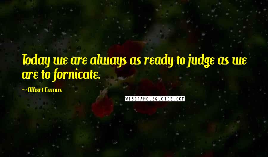 Albert Camus quotes: Today we are always as ready to judge as we are to fornicate.