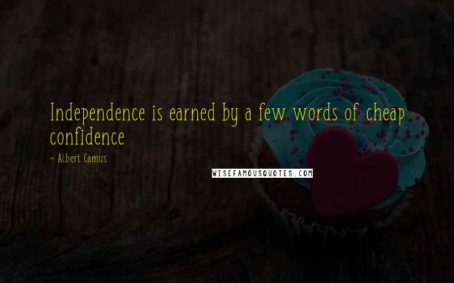 Albert Camus quotes: Independence is earned by a few words of cheap confidence