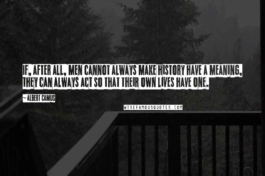 Albert Camus quotes: If, after all, men cannot always make history have a meaning, they can always act so that their own lives have one. Albert Camus quotes: If, after all, men cannot always make history have a meaning, they can always act so that their own lives have one.