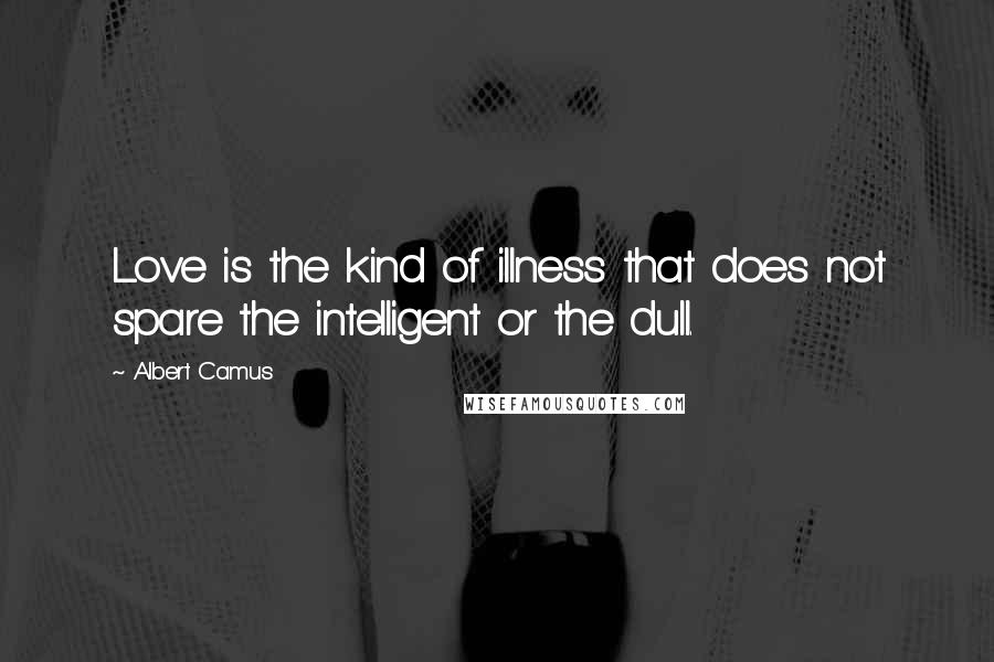 Albert Camus quotes: Love is the kind of illness that does not spare the intelligent or the dull.